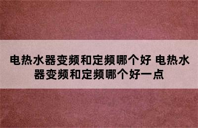 电热水器变频和定频哪个好 电热水器变频和定频哪个好一点